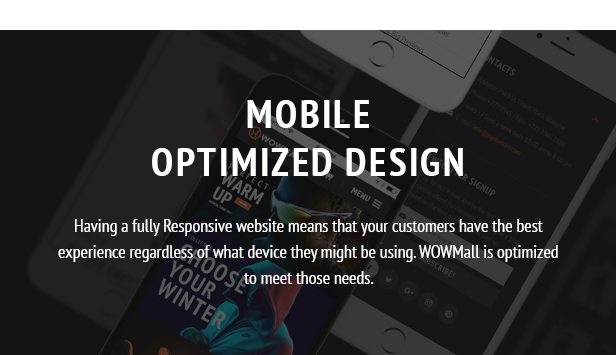 Mobile Optimized Design Having a fully Responsive website means that your customers have the best experience regardless of what device they might be using. WOWMall is optimized to meet those needs.