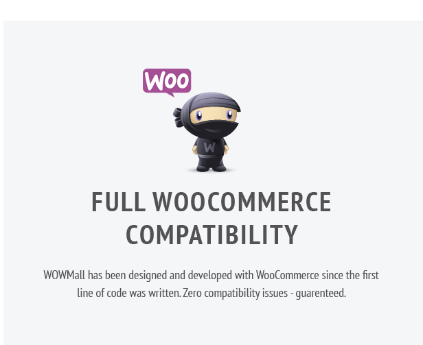 Full WooCommerce Compatibility. WOWMall has been designed and developed with WooCommerce since the first line of code was written. Zero compatibility issues - guarenteed.